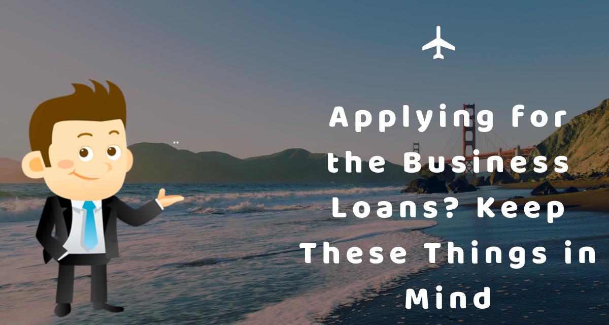Applying for the Business Loans? Keep These Things in Mind