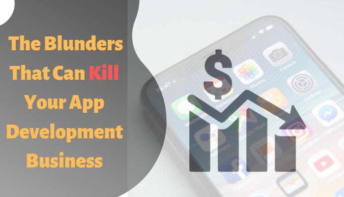 What are the blunders that can kill your app development business?