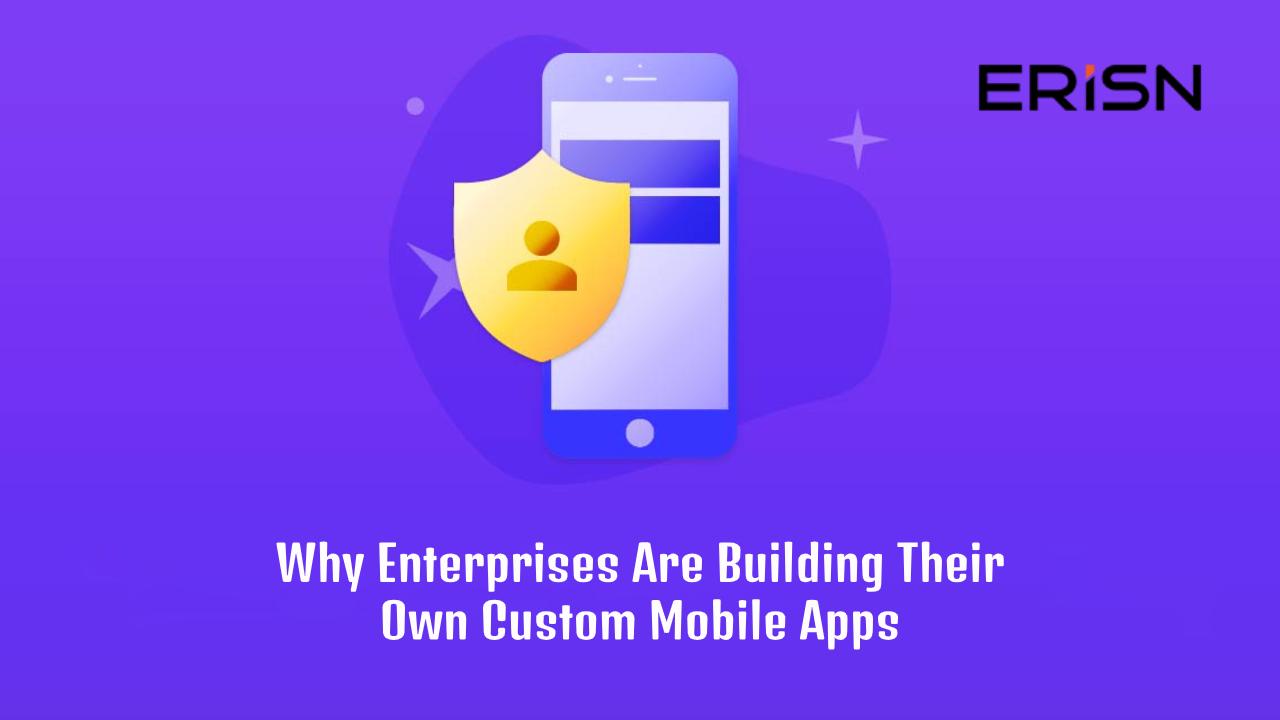 Why Enterprises Are Building Their Own Custom Mobile Apps