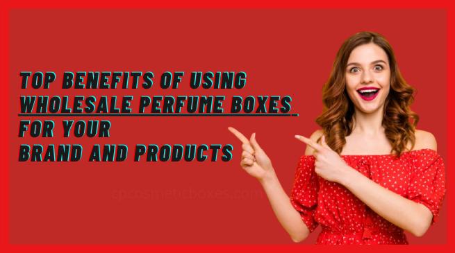 Top Benefits of Using Wholesale Perfume Box for Your Brand and Products